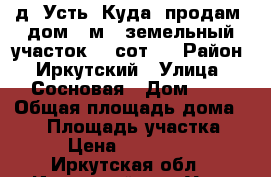 д. Усть- Куда, продам, дом 72м2, земельный участок 15 сот.  › Район ­ Иркутский › Улица ­ Сосновая › Дом ­ 3 › Общая площадь дома ­ 72 › Площадь участка ­ 15 › Цена ­ 2 500 000 - Иркутская обл., Иркутский р-н, Усть-Куда д. Недвижимость » Дома, коттеджи, дачи продажа   . Иркутская обл.